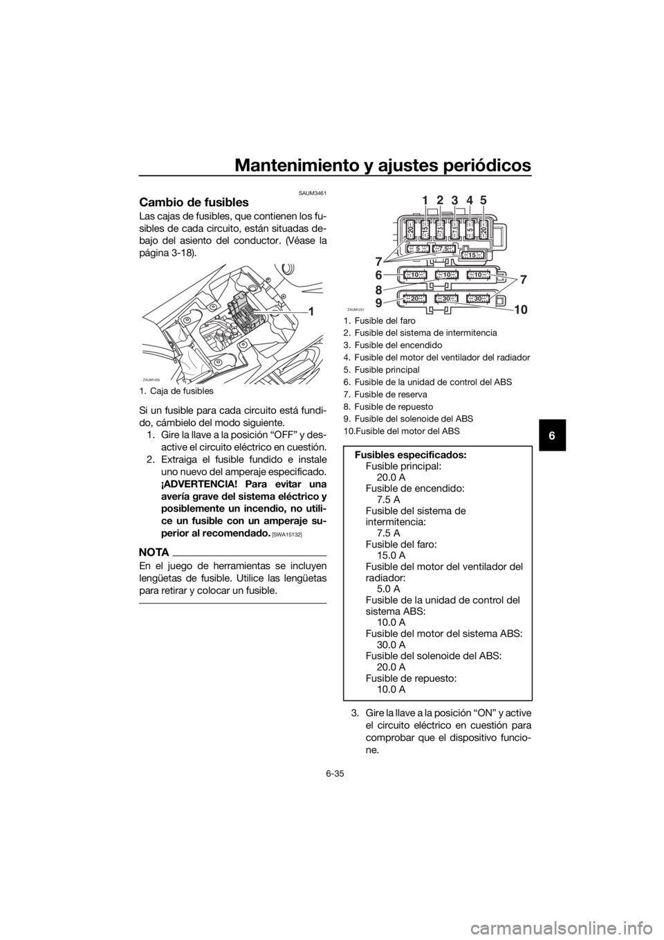 YAMAHA YZF-R125 2017  Manuale de Empleo (in Spanish) Mantenimiento y ajustes periódicos
6-35
6
SAUM3461
Cambio de fusibles
Las cajas de fusibles, que contienen los fu-
sibles de cada circuito, están situadas de-
bajo del asiento del conductor. (Véase