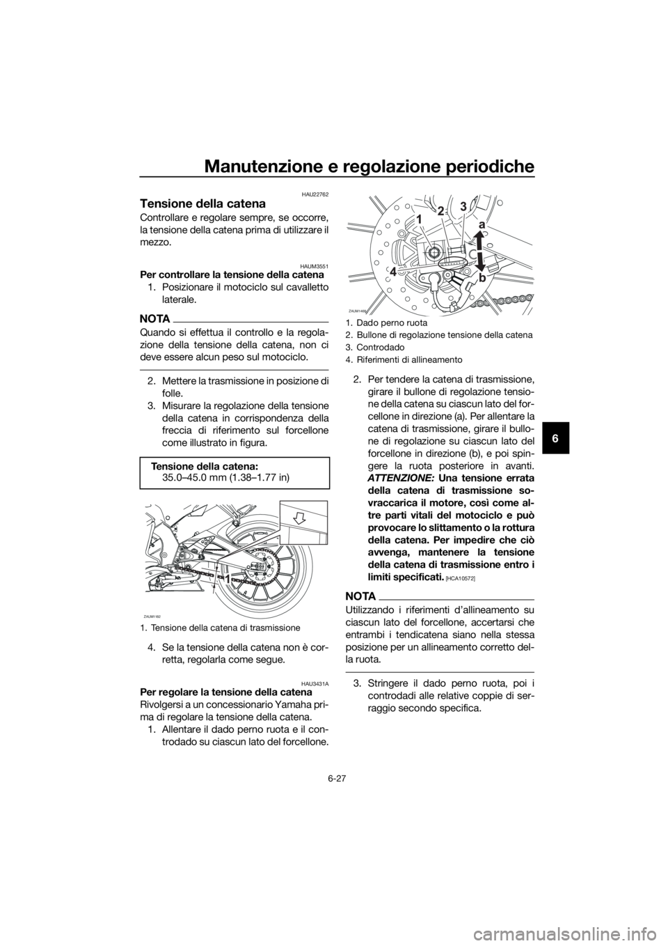YAMAHA YZF-R125 2017 Manuale duso (in Italian) Manutenzione e regolazione periodiche
6-27
6
HAU22762
Tensione della catena
Controllare e regolare sempre, se occorre,
la tensione della catena prima di utilizzare il
mezzo.
HAUM3551Per controllare la YAMAHA YZF-R125 2017 Manuale duso (in Italian) Manutenzione e regolazione periodiche
6-27
6
HAU22762
Tensione della catena
Controllare e regolare sempre, se occorre,
la tensione della catena prima di utilizzare il
mezzo.
HAUM3551Per controllare la