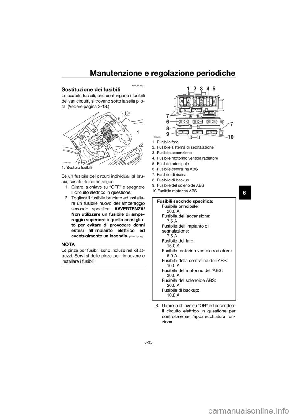 YAMAHA YZF-R125 2017 Manuale duso (in Italian) Manutenzione e regolazione periodiche
6-35
6
HAUM3461
Sostituzione dei fusibili
Le scatole fusibili, che contengono i fusibili
dei vari circuiti, si trovano sotto la sella pilo-
ta. (Vedere pagina 3-1 YAMAHA YZF-R125 2017 Manuale duso (in Italian) Manutenzione e regolazione periodiche
6-35
6
HAUM3461
Sostituzione dei fusibili
Le scatole fusibili, che contengono i fusibili
dei vari circuiti, si trovano sotto la sella pilo-
ta. (Vedere pagina 3-1