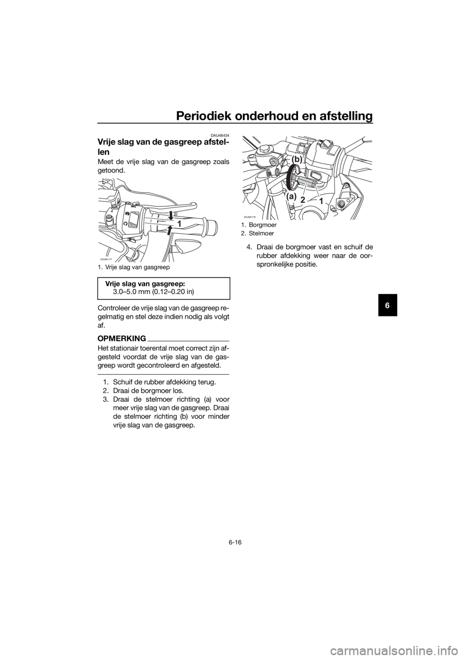 YAMAHA YZF-R125 2017 Instructieboekje (in Dutch) Periodiek onderhoud en afstelling
6-16
6
DAU48434
Vrije slag van de gasgreep afstel-
len
Meet de vrije slag van de gasgreep zoals
getoond.
Controleer de vrije slag van de gasgreep re-
gelmatig en stel YAMAHA YZF-R125 2017 Instructieboekje (in Dutch) Periodiek onderhoud en afstelling
6-16
6
DAU48434
Vrije slag van de gasgreep afstel-
len
Meet de vrije slag van de gasgreep zoals
getoond.
Controleer de vrije slag van de gasgreep re-
gelmatig en stel
