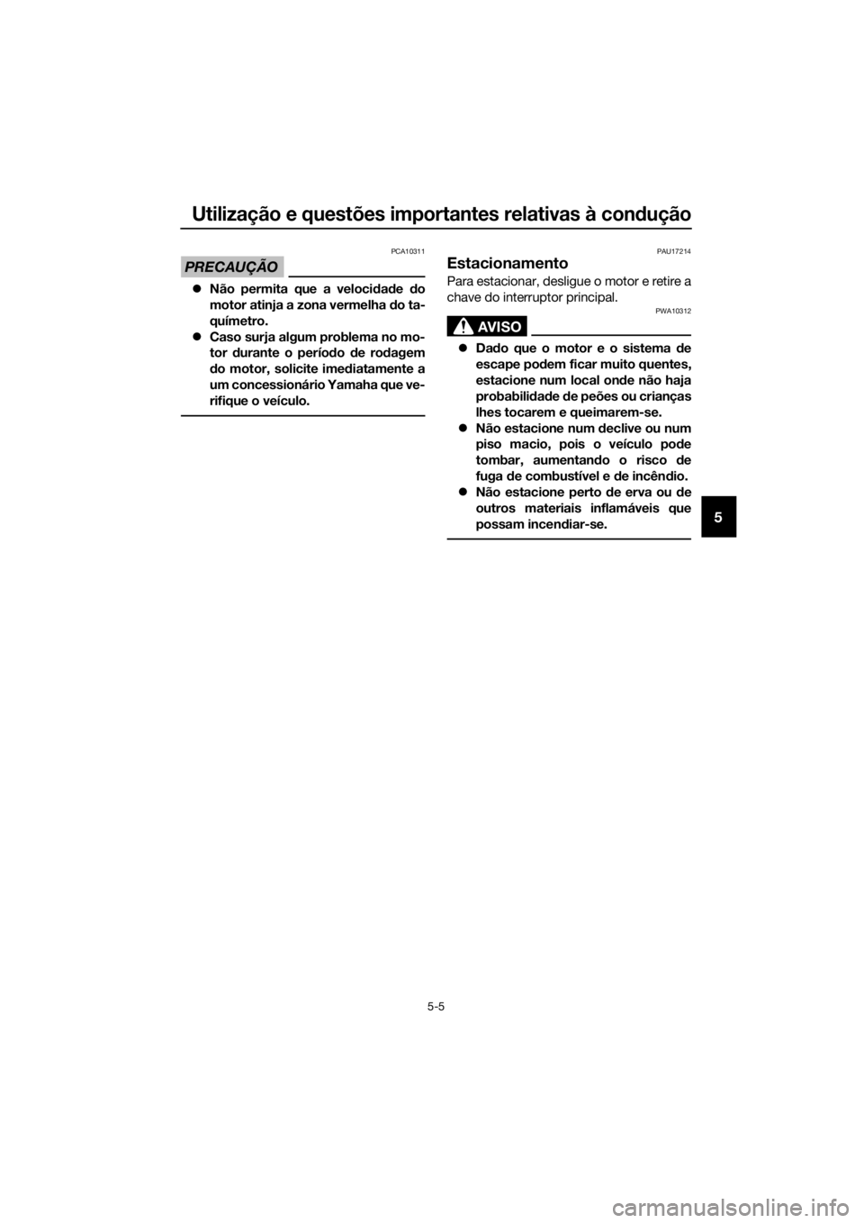 YAMAHA YZF-R125 2017  Manual de utilização (in Portuguese) Utilização e questões importantes relativas à condução
5-5
5
PRECAUÇÃO
PCA10311
Não permita que a velocidade do
motor atinja a zona vermelha do ta-
químetro.
Caso surja algum problema 