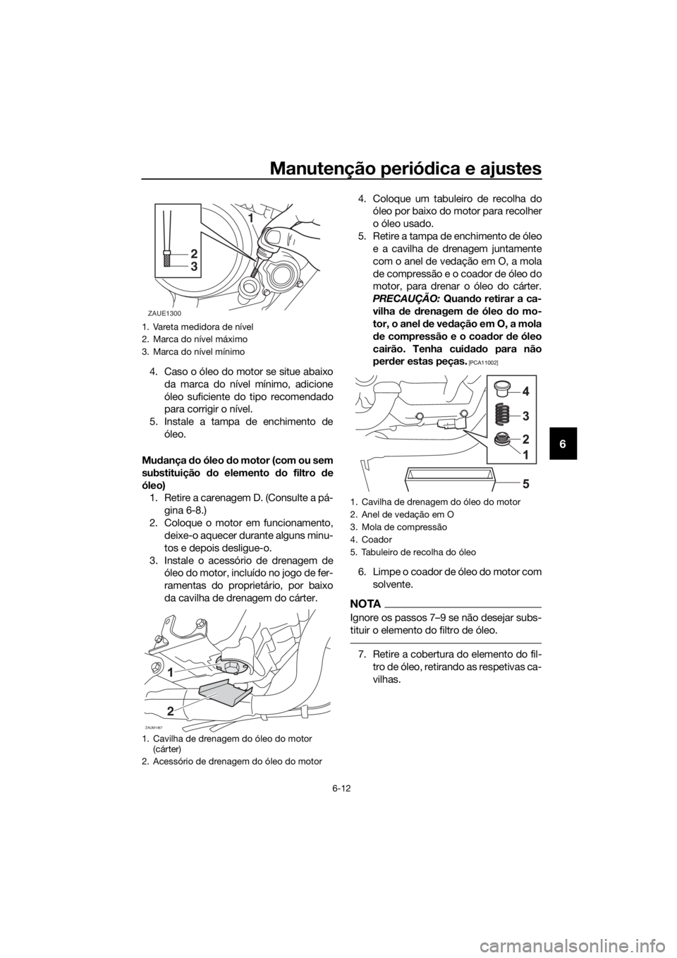 YAMAHA YZF-R125 2017 Manual de utilização (in Portuguese) Manutenção periódica e ajustes
6-12
6
4. Caso o óleo do motor se situe abaixo
da marca do nível mínimo, adicione
óleo suficiente do tipo recomendado
para corrigir o nível.
5. Instale a tampa d YAMAHA YZF-R125 2017 Manual de utilização (in Portuguese) Manutenção periódica e ajustes
6-12
6
4. Caso o óleo do motor se situe abaixo
da marca do nível mínimo, adicione
óleo suficiente do tipo recomendado
para corrigir o nível.
5. Instale a tampa d