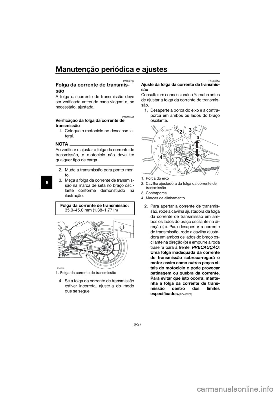 YAMAHA YZF-R125 2017 Manual de utilização (in Portuguese) Manutenção periódica e ajustes
6-27
6
PAU22762
Folga da corrente de transmis-
são
A folga da corrente de transmissão deve
ser verificada antes de cada viagem e, se
necessário, ajustada.
PAUM3551 YAMAHA YZF-R125 2017 Manual de utilização (in Portuguese) Manutenção periódica e ajustes
6-27
6
PAU22762
Folga da corrente de transmis-
são
A folga da corrente de transmissão deve
ser verificada antes de cada viagem e, se
necessário, ajustada.
PAUM3551