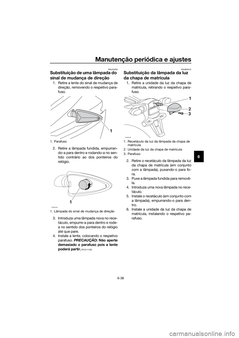 YAMAHA YZF-R125 2017 Manual de utilização (in Portuguese) Manutenção periódica e ajustes
6-38
6
PAU24205
Substituição de uma lâmpada do
sinal de mudança de direção
1. Retire a lente do sinal de mudança de
direção, removendo o respetivo para-
fus YAMAHA YZF-R125 2017 Manual de utilização (in Portuguese) Manutenção periódica e ajustes
6-38
6
PAU24205
Substituição de uma lâmpada do
sinal de mudança de direção
1. Retire a lente do sinal de mudança de
direção, removendo o respetivo para-
fus
