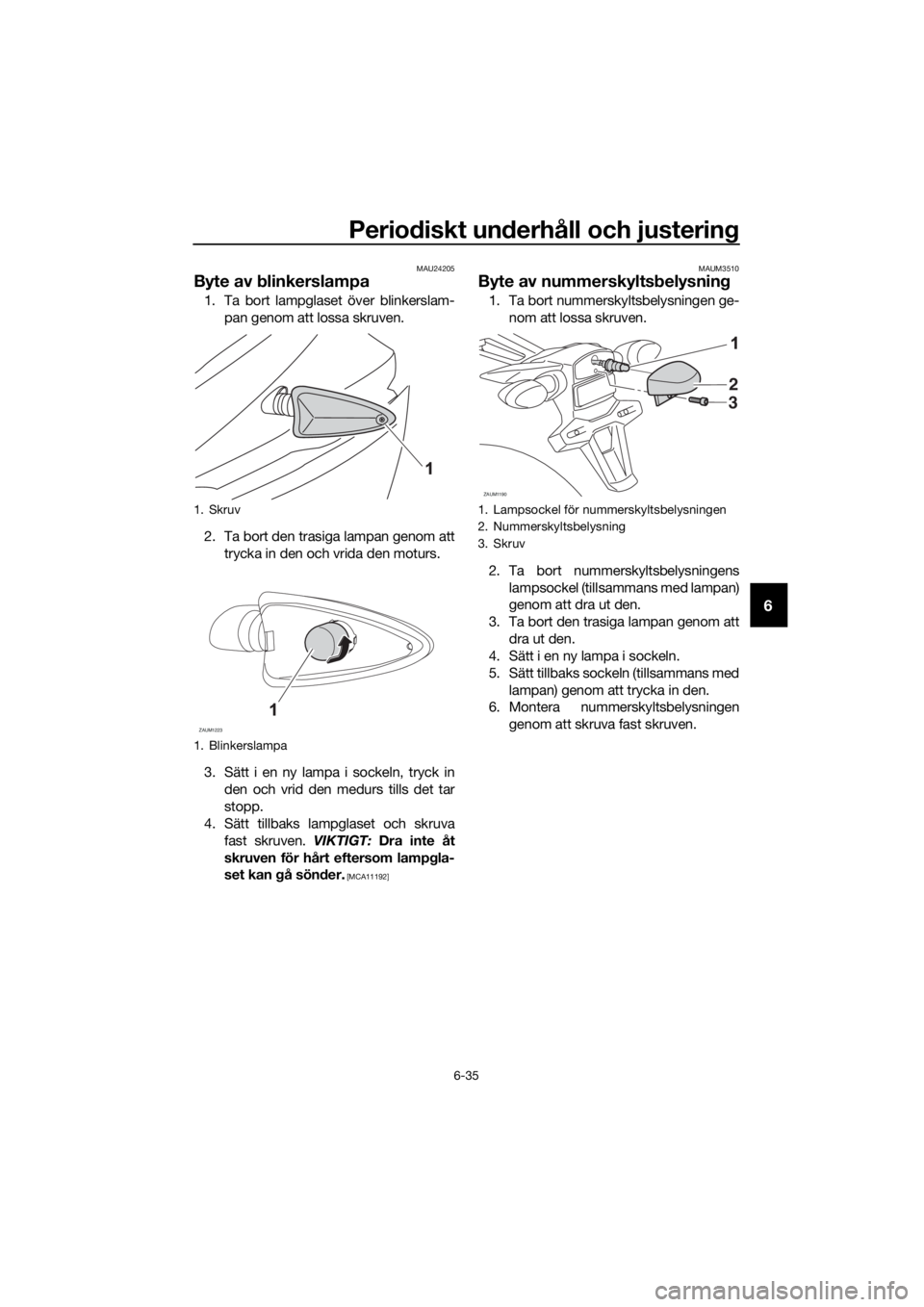 YAMAHA YZF-R125 2017 Bruksanvisningar (in Swedish) Periodiskt underhåll och justering
6-35
6
MAU24205
Byte av blinkerslampa
1. Ta bort lampglaset över blinkerslam-
pan genom att lossa skruven.
2. Ta bort den trasiga lampan genom att
trycka in den oc YAMAHA YZF-R125 2017 Bruksanvisningar (in Swedish) Periodiskt underhåll och justering
6-35
6
MAU24205
Byte av blinkerslampa
1. Ta bort lampglaset över blinkerslam-
pan genom att lossa skruven.
2. Ta bort den trasiga lampan genom att
trycka in den oc