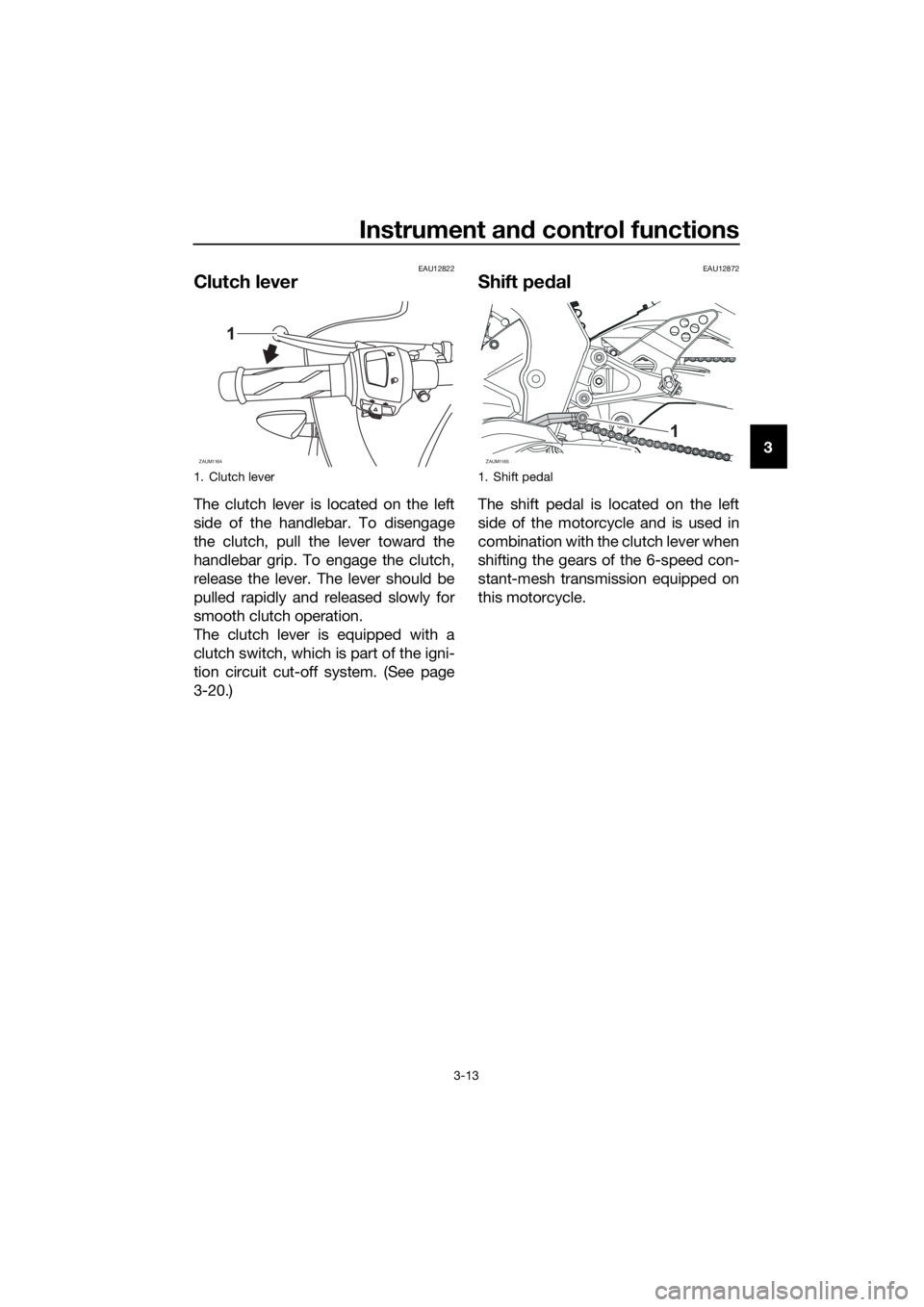 YAMAHA YZF-R125 2016 Owners Manual Instrument and control functions
3-13
3
EAU12822
Clutch lever
The clutch lever is located on the left
side of the handlebar. To disengage
the clutch, pull the lever toward the
handlebar grip. To engag YAMAHA YZF-R125 2016 Owners Manual Instrument and control functions
3-13
3
EAU12822
Clutch lever
The clutch lever is located on the left
side of the handlebar. To disengage
the clutch, pull the lever toward the
handlebar grip. To engag