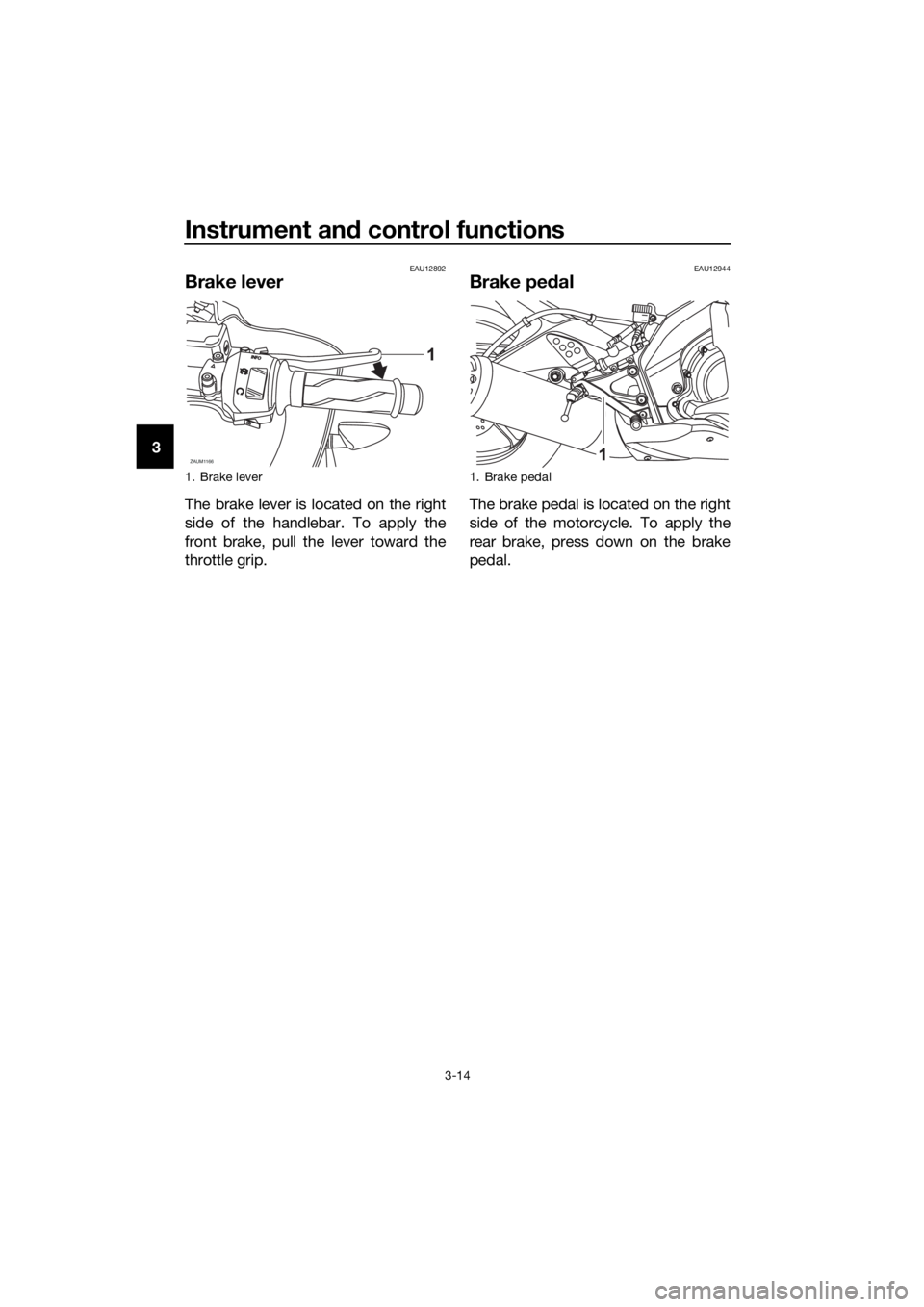 YAMAHA YZF-R125 2016 Owners Manual Instrument and control functions
3-14
3
EAU12892
Brake lever
The brake lever is located on the right
side of the handlebar. To apply the
front brake, pull the lever toward the
throttle grip.
EAU12944
YAMAHA YZF-R125 2016 Owners Manual Instrument and control functions
3-14
3
EAU12892
Brake lever
The brake lever is located on the right
side of the handlebar. To apply the
front brake, pull the lever toward the
throttle grip.
EAU12944