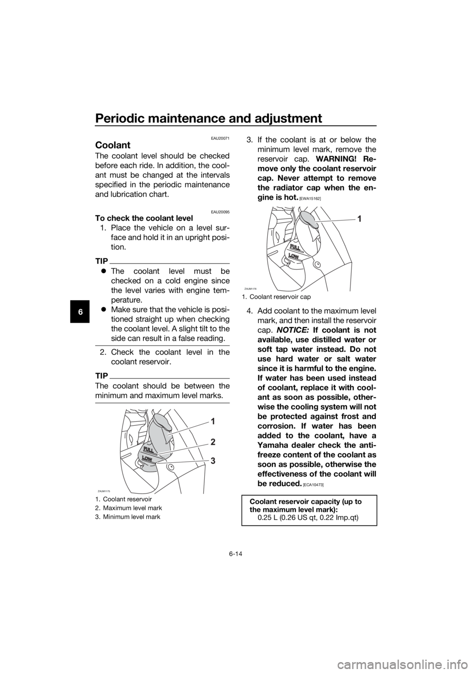 YAMAHA YZF-R125 2016 Workshop Manual Periodic maintenance and adjustment
6-14
6
EAU20071
Coolant
The coolant level should be checked
before each ride. In addition, the cool-
ant must be changed at the intervals
specified in the periodic 