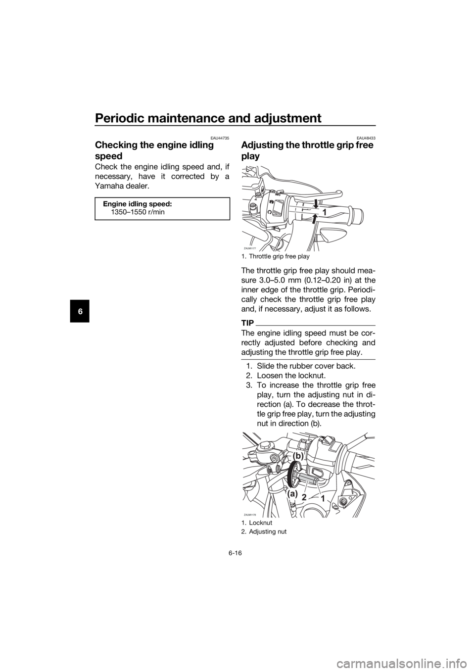 YAMAHA YZF-R125 2016 Workshop Manual Periodic maintenance and adjustment
6-16
6
EAU44735
Checking the engine idling 
speed
Check the engine idling speed and, if
necessary, have it corrected by a
Yamaha dealer.
EAU48433
Adjusting the thro