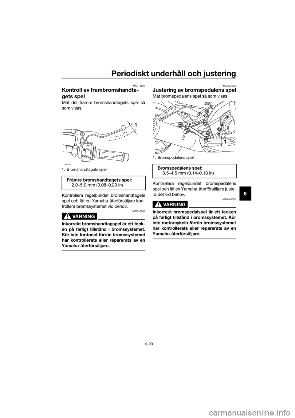 YAMAHA YZF-R125 2016 Bruksanvisningar (in Swedish) Periodiskt underhåll och justering
6-20
6
MAUT1223
Kontroll av frambromshandta-
gets spel
Mät det främre bromshandtagets spel så
som visas.
Kontrollera regelbundet bromshandtagets
spel och låt en YAMAHA YZF-R125 2016 Bruksanvisningar (in Swedish) Periodiskt underhåll och justering
6-20
6
MAUT1223
Kontroll av frambromshandta-
gets spel
Mät det främre bromshandtagets spel så
som visas.
Kontrollera regelbundet bromshandtagets
spel och låt en