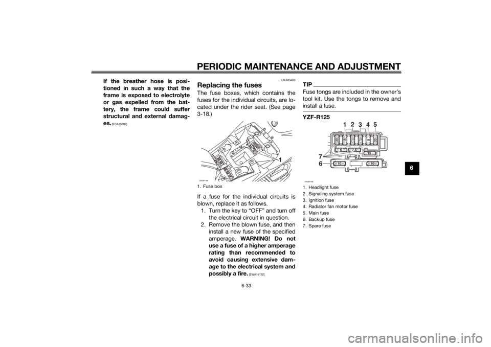 YAMAHA YZF-R125 2015  Owners Manual PERIODIC MAINTENANCE AND ADJUSTMENT
6-33
6 If the breather hose is posi-
tioned in such a way that the
frame is exposed to electrolyte
or gas expelled from the bat-
tery, the frame could suffer
struct