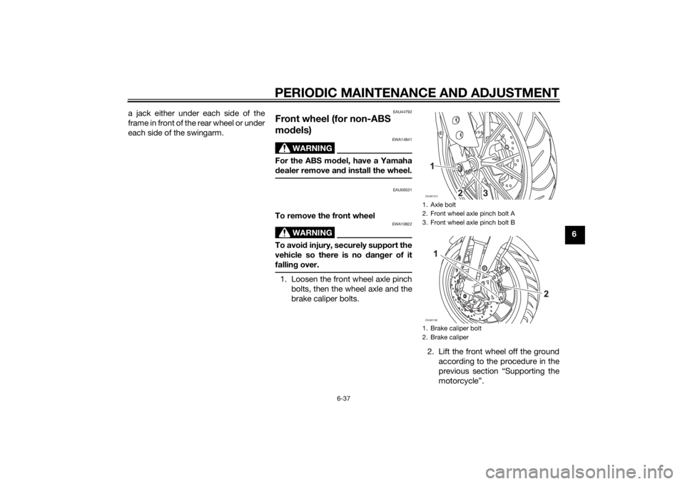 YAMAHA YZF-R125 2014 Manual PDF PERIODIC MAINTENANCE AND ADJUSTMENT
6-37
6 a jack either under each side of the
frame in front of the rear wheel or under
each side of the swingarm.
EAU44792
Front wheel (for non-ABS 
models)
WARNING
