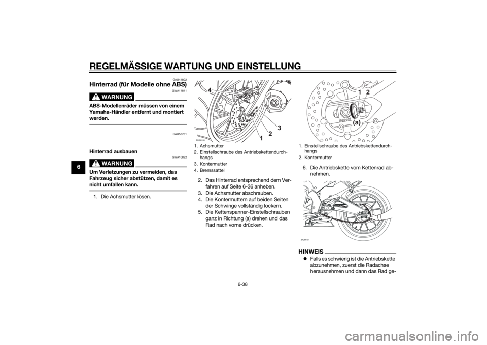 YAMAHA YZF-R125 2015 Betriebsanleitungen (in German) REGELMÄSSIGE WARTUNG UND EINSTELLUNG
6-38
6
GAU44802
Hinterrad (für Modelle ohne ABS)
WARNUNG
GWA14841
ABS-Modellenräder müssen von einem
Yamaha-Händler entfernt und montiert
werden.
GAU56701
H YAMAHA YZF-R125 2015 Betriebsanleitungen (in German) REGELMÄSSIGE WARTUNG UND EINSTELLUNG
6-38
6
GAU44802
Hinterrad (für Modelle ohne ABS)
WARNUNG
GWA14841
ABS-Modellenräder müssen von einem
Yamaha-Händler entfernt und montiert
werden.
GAU56701
H