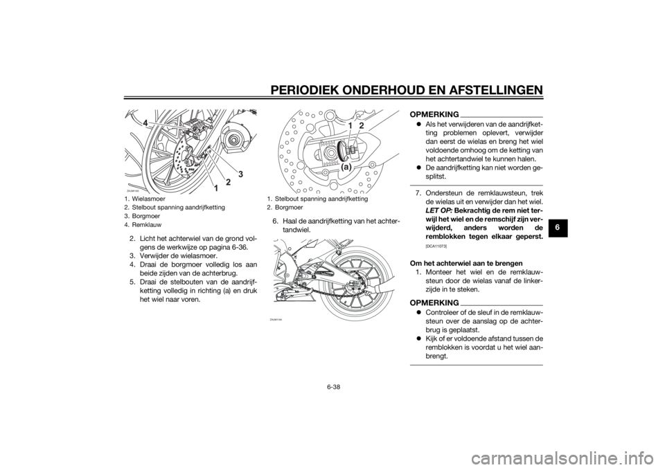 YAMAHA YZF-R125 2015 Instructieboekje (in Dutch) PERIODIEK ONDERHOUD EN AFSTELLINGEN
6-38
6
2. Licht het achterwiel van de grond vol-
gens de werkwijze op pagina 6-36.
3. Verwijder de wielasmoer.
4. Draai de borgmoer volledig los aan
beide zijden va YAMAHA YZF-R125 2015 Instructieboekje (in Dutch) PERIODIEK ONDERHOUD EN AFSTELLINGEN
6-38
6
2. Licht het achterwiel van de grond vol-
gens de werkwijze op pagina 6-36.
3. Verwijder de wielasmoer.
4. Draai de borgmoer volledig los aan
beide zijden va