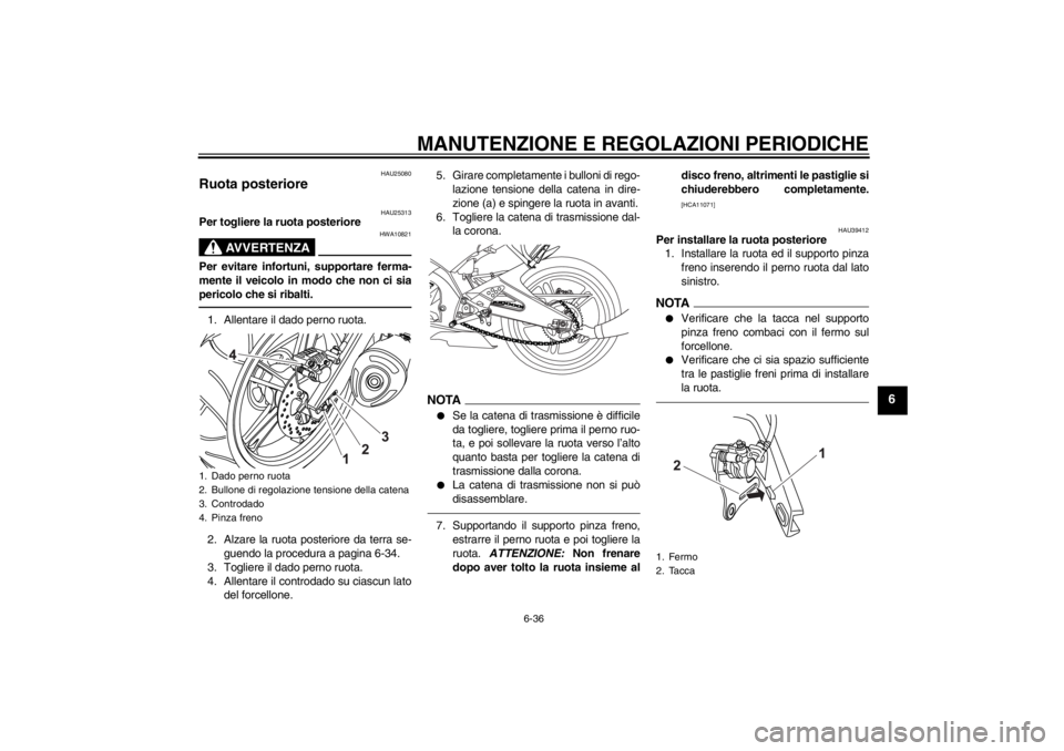 YAMAHA YZF-R125 2013 Manuale duso (in Italian) MANUTENZIONE E REGOLAZIONI PERIODICHE
6-36
6
HAU25080
Ruota posteriore
HAU25313
Per togliere la ruota posteriore
AVVERTENZA
HWA10821
Per evitare infortuni, supportare ferma-
mente il veicolo in modo YAMAHA YZF-R125 2013 Manuale duso (in Italian) MANUTENZIONE E REGOLAZIONI PERIODICHE
6-36
6
HAU25080
Ruota posteriore
HAU25313
Per togliere la ruota posteriore
AVVERTENZA
HWA10821
Per evitare infortuni, supportare ferma-
mente il veicolo in modo