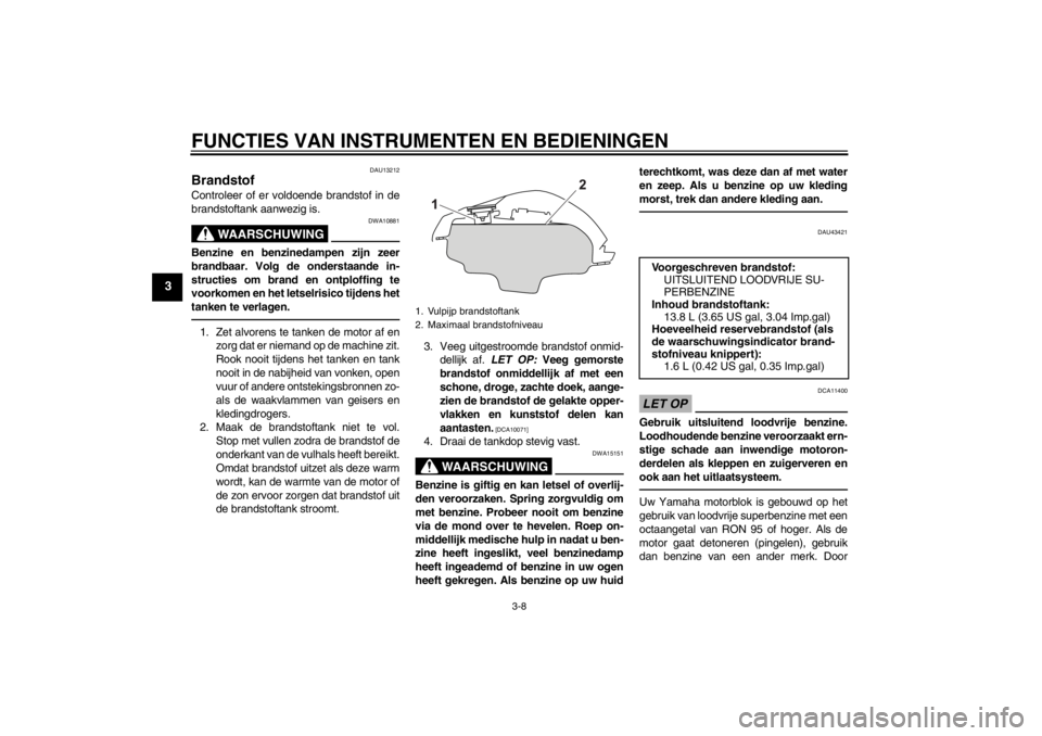 YAMAHA YZF-R125 2011  Instructieboekje (in Dutch) FUNCTIES VAN INSTRUMENTEN EN BEDIENINGEN
3-8
3
DAU13212
Brandstof Controleer of er voldoende brandstof in de
brandstoftank aanwezig is.
WAARSCHUWING
DWA10881
Benzine en benzinedampen zijn zeer
brandba