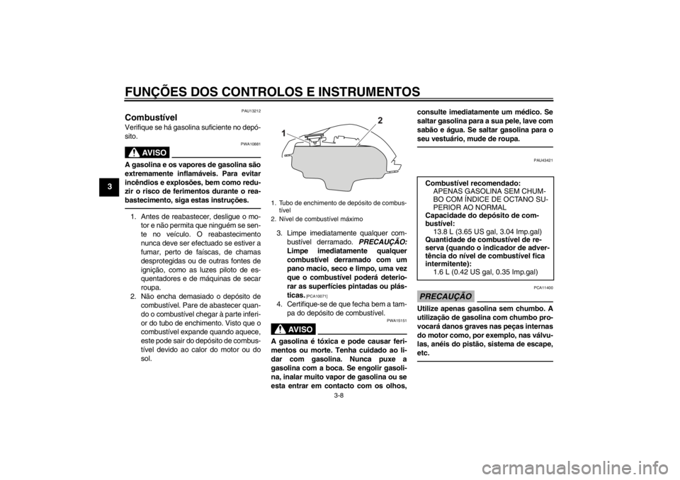 YAMAHA YZF-R125 2011  Manual de utilização (in Portuguese) FUNÇÕES DOS CONTROLOS E INSTRUMENTOS
3-8
3
PAU13212
Combustível Verifique se há gasolina suficiente no depó-
sito.
AV I S O
PWA10881
A gasolina e os vapores de gasolina são
extremamente inflamá