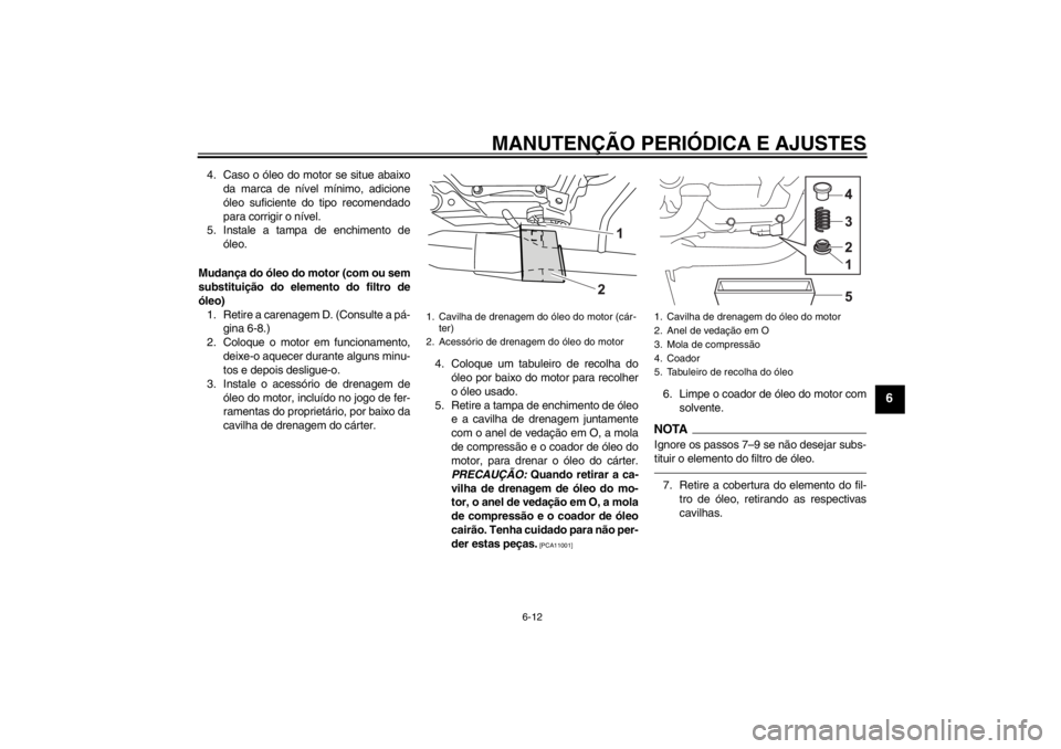 YAMAHA YZF-R125 2010  Manual de utilização (in Portuguese) MANUTENÇÃO PERIÓDICA E AJUSTES
6-12
6
4. Caso o óleo do motor se situe abaixo
da marca de nível mínimo, adicione
óleo suficiente do tipo recomendado
para corrigir o nível.
5. Instale a tampa d