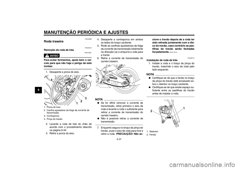 YAMAHA YZF-R125 2013 Manual de utilização (in Portuguese) MANUTENÇÃO PERIÓDICA E AJUSTES
6-37
6
PAU25080
Roda traseira
PAU25313
Remoção da roda de trás
AV I S O
PWA10821
Para evitar ferimentos, apoie bem o veí-
culo para que não haja o perigo de est YAMAHA YZF-R125 2013 Manual de utilização (in Portuguese) MANUTENÇÃO PERIÓDICA E AJUSTES
6-37
6
PAU25080
Roda traseira
PAU25313
Remoção da roda de trás
AV I S O
PWA10821
Para evitar ferimentos, apoie bem o veí-
culo para que não haja o perigo de est
