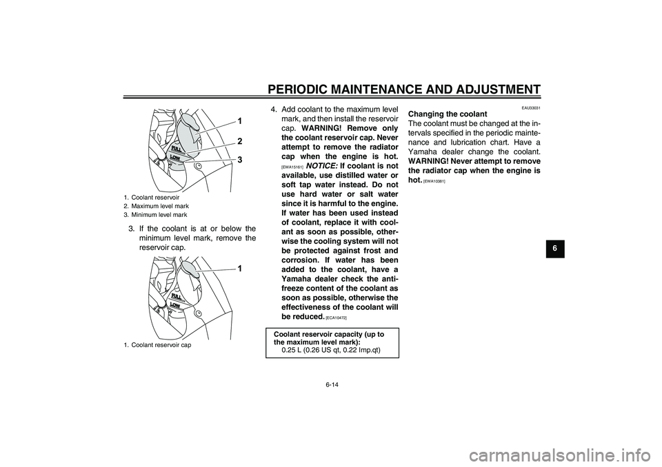 YAMAHA YZF-R125 2010 User Guide PERIODIC MAINTENANCE AND ADJUSTMENT
6-14
6 3. If the coolant is at or below the
minimum level mark, remove the
reservoir cap.4. Add coolant to the maximum level
mark, and then install the reservoir
ca