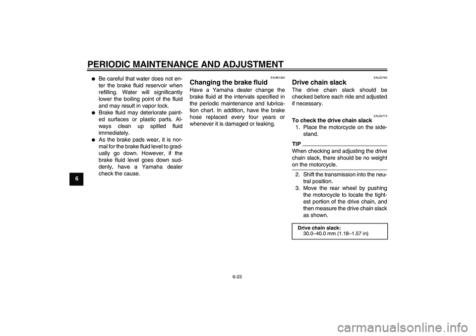 YAMAHA YZF-R125 2010 Workshop Manual PERIODIC MAINTENANCE AND ADJUSTMENT
6-23
6

Be careful that water does not en-
ter the brake fluid reservoir when
refilling. Water will significantly
lower the boiling point of the fluid
and may resu