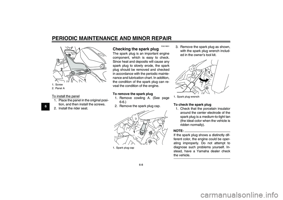 YAMAHA YZF-R125 2009 Owners Guide PERIODIC MAINTENANCE AND MINOR REPAIR
6-8
6To install the panel
1. Place the panel in the original posi-
tion, and then install the screws.
2. Install the rider seat.
EAU19631
Checking the spark plug 