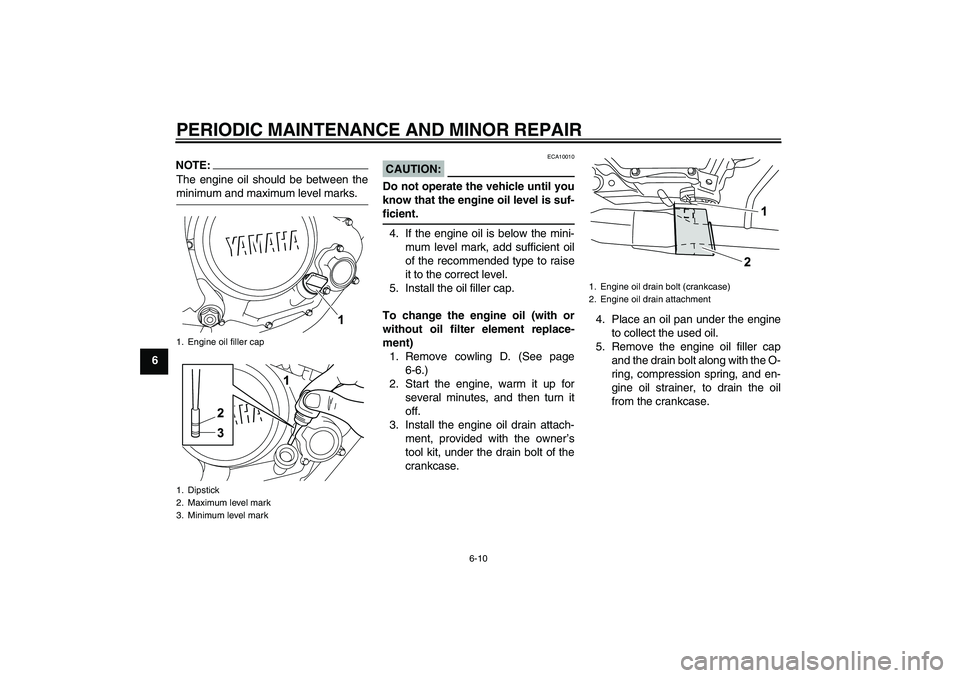 YAMAHA YZF-R125 2009  Owners Manual PERIODIC MAINTENANCE AND MINOR REPAIR
6-10
6
NOTE:The engine oil should be between theminimum and maximum level marks.
CAUTION:
ECA10010
Do not operate the vehicle until you
know that the engine oil l