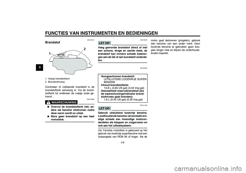 YAMAHA YZF-R125 2008  Instructieboekje (in Dutch) FUNCTIES VAN INSTRUMENTEN EN BEDIENINGEN
3-8
3
DAU13211
Brandstof Controleer of voldoende brandstof in de
brandstoftank aanwezig is. Vul de brand-
stoftank tot onderaan de vulpijp zoals ge-
toond.
WAA