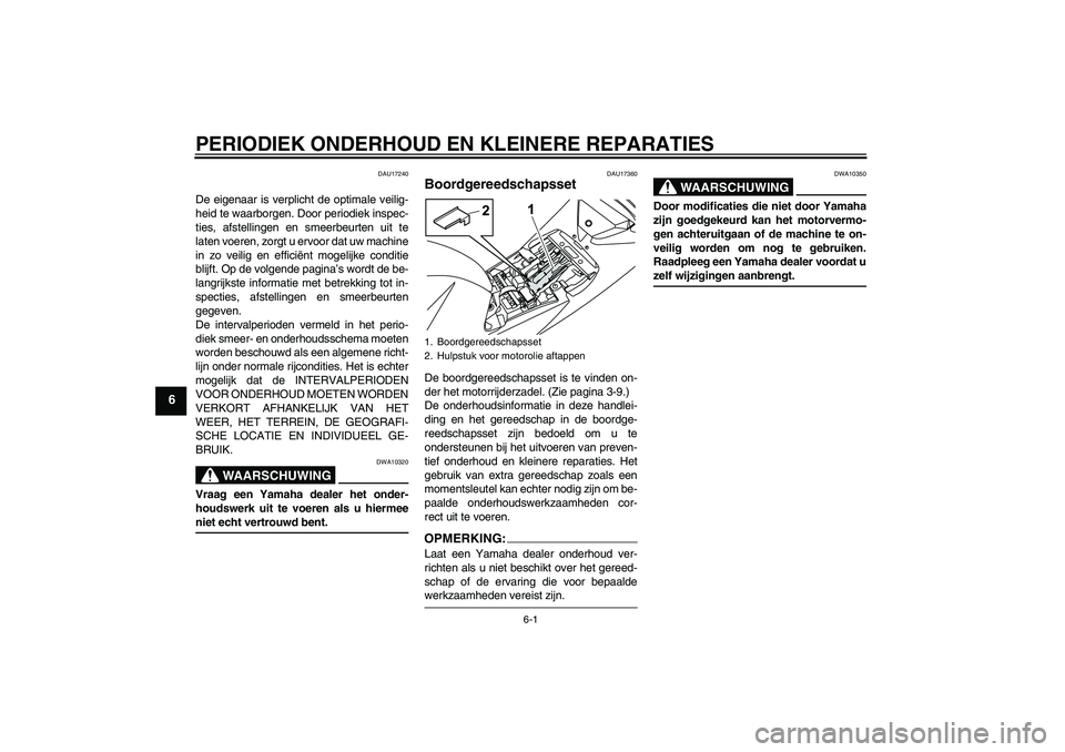 YAMAHA YZF-R125 2008  Instructieboekje (in Dutch) PERIODIEK ONDERHOUD EN KLEINERE REPARATIES
6-1
6
DAU17240
De eigenaar is verplicht de optimale veilig-
heid te waarborgen. Door periodiek inspec-
ties, afstellingen en smeerbeurten uit te
laten voeren