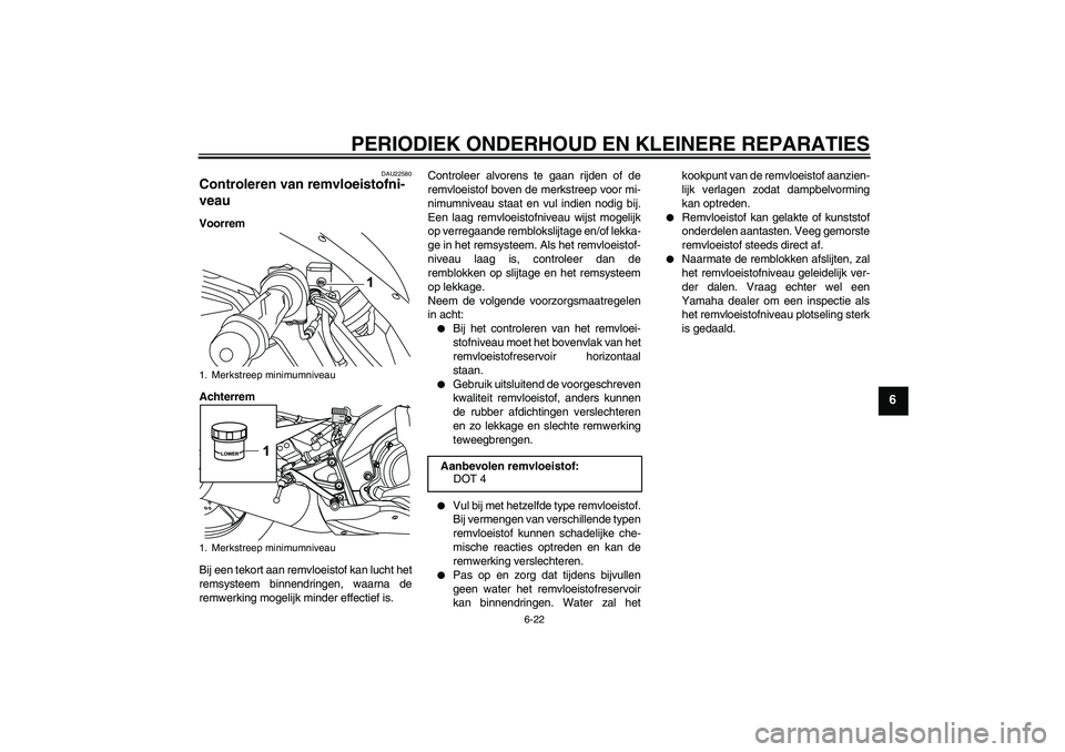 YAMAHA YZF-R125 2008 Instructieboekje (in Dutch) PERIODIEK ONDERHOUD EN KLEINERE REPARATIES
6-22
6
DAU22580
Controleren van remvloeistofni-
veau Voorrem
Achterrem
Bij een tekort aan remvloeistof kan lucht het
remsysteem binnendringen, waarna de
remw YAMAHA YZF-R125 2008 Instructieboekje (in Dutch) PERIODIEK ONDERHOUD EN KLEINERE REPARATIES
6-22
6
DAU22580
Controleren van remvloeistofni-
veau Voorrem
Achterrem
Bij een tekort aan remvloeistof kan lucht het
remsysteem binnendringen, waarna de
remw