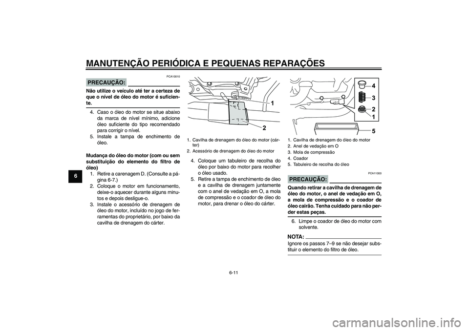 YAMAHA YZF-R125 2008  Manual de utilização (in Portuguese) MANUTENÇÃO PERIÓDICA E PEQUENAS REPARAÇÕES
6-11
6
PRECAUÇÃO:
PCA10010
Não utilize o veículo até ter a certeza de
que o nível de óleo do motor é suficien-te.
4. Caso o óleo do motor se si