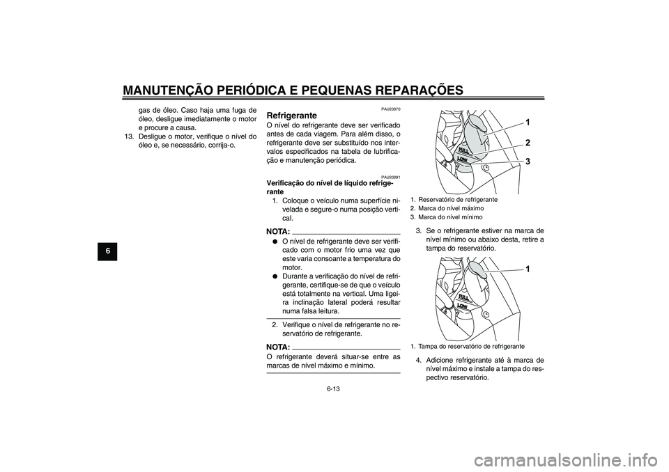 YAMAHA YZF-R125 2008  Manual de utilização (in Portuguese) MANUTENÇÃO PERIÓDICA E PEQUENAS REPARAÇÕES
6-13
6
gas de óleo. Caso haja uma fuga de
óleo, desligue imediatamente o motor
e procure a causa.
13. Desligue o motor, verifique o nível do
óleo e,
