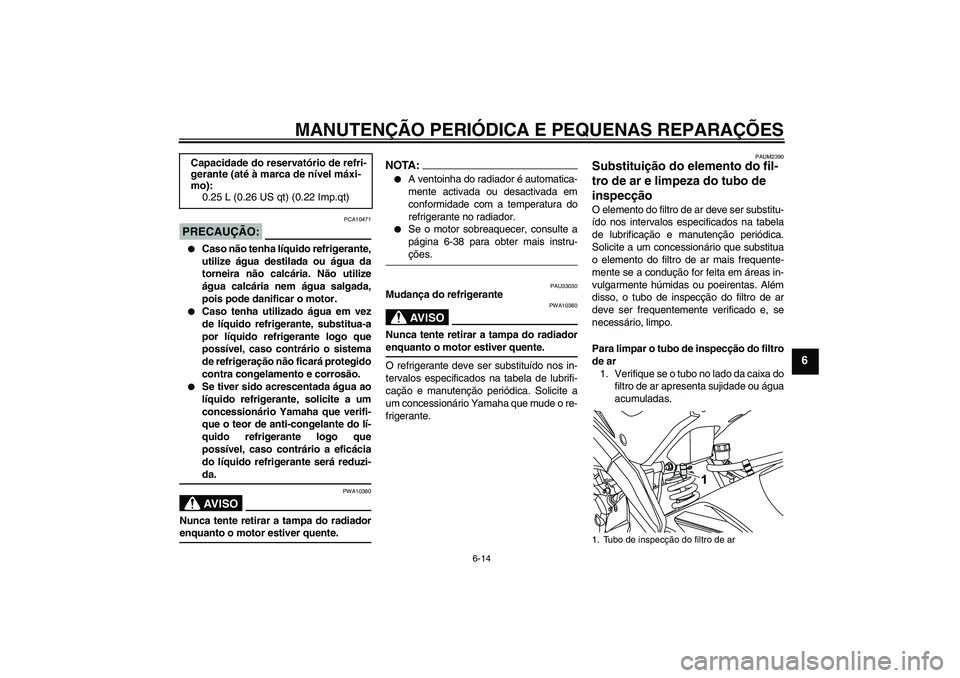 YAMAHA YZF-R125 2008  Manual de utilização (in Portuguese) MANUTENÇÃO PERIÓDICA E PEQUENAS REPARAÇÕES
6-14
6
PRECAUÇÃO:
PCA10471

Caso não tenha líquido refrigerante,
utilize água destilada ou água da
torneira não calcária. Não utilize
água ca