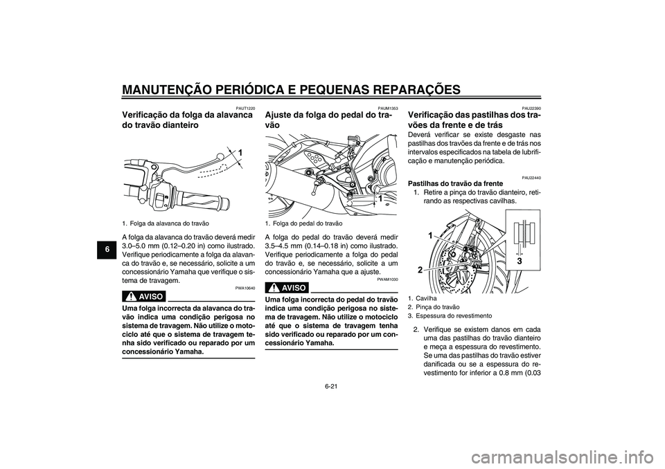 YAMAHA YZF-R125 2008 Manual de utilização (in Portuguese) MANUTENÇÃO PERIÓDICA E PEQUENAS REPARAÇÕES
6-21
6
PAUT1220
Verificação da folga da alavanca
do travão dianteiro A folga da alavanca do travão deverá medir
3.0–5.0 mm (0.12–0.20 in) como YAMAHA YZF-R125 2008 Manual de utilização (in Portuguese) MANUTENÇÃO PERIÓDICA E PEQUENAS REPARAÇÕES
6-21
6
PAUT1220
Verificação da folga da alavanca
do travão dianteiro A folga da alavanca do travão deverá medir
3.0–5.0 mm (0.12–0.20 in) como
