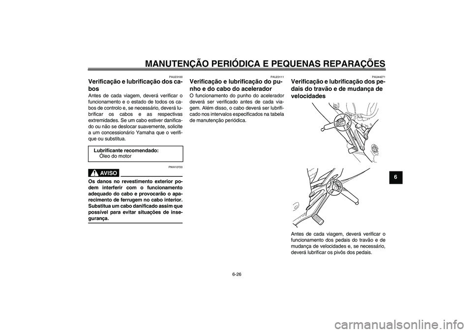YAMAHA YZF-R125 2008 Manual de utilização (in Portuguese) MANUTENÇÃO PERIÓDICA E PEQUENAS REPARAÇÕES
6-26
6
PAU23100
Verificação e lubrificação dos ca-
bos Antes de cada viagem, deverá verificar o
funcionamento e o estado de todos os ca-
bos de con YAMAHA YZF-R125 2008 Manual de utilização (in Portuguese) MANUTENÇÃO PERIÓDICA E PEQUENAS REPARAÇÕES
6-26
6
PAU23100
Verificação e lubrificação dos ca-
bos Antes de cada viagem, deverá verificar o
funcionamento e o estado de todos os ca-
bos de con