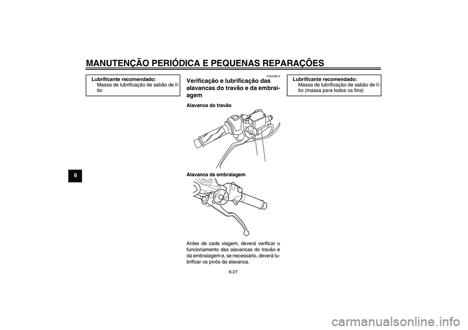 YAMAHA YZF-R125 2008 Manual de utilização (in Portuguese) MANUTENÇÃO PERIÓDICA E PEQUENAS REPARAÇÕES
6-27
6
PAU43610
Verificação e lubrificação das
alavancas do travão e da embrai-
agem Alavanca do travão
Alavanca da embraiagem
Antes de cada viag YAMAHA YZF-R125 2008 Manual de utilização (in Portuguese) MANUTENÇÃO PERIÓDICA E PEQUENAS REPARAÇÕES
6-27
6
PAU43610
Verificação e lubrificação das
alavancas do travão e da embrai-
agem Alavanca do travão
Alavanca da embraiagem
Antes de cada viag