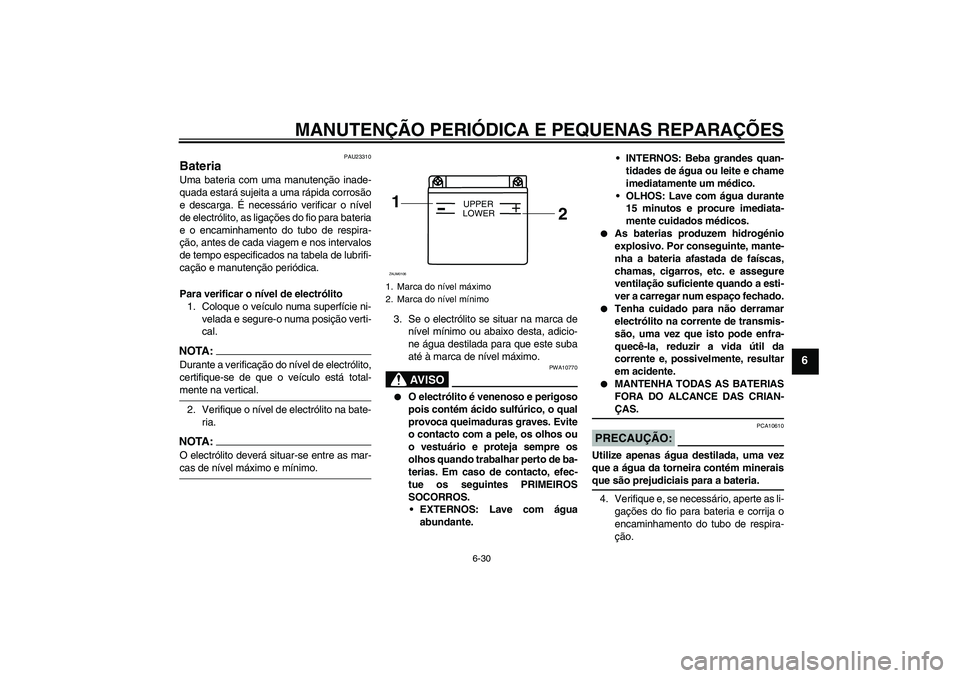 YAMAHA YZF-R125 2008 Manual de utilização (in Portuguese) MANUTENÇÃO PERIÓDICA E PEQUENAS REPARAÇÕES
6-30
6
PAU23310
Bateria Uma bateria com uma manutenção inade-
quada estará sujeita a uma rápida corrosão
e descarga. É necessário verificar o ní YAMAHA YZF-R125 2008 Manual de utilização (in Portuguese) MANUTENÇÃO PERIÓDICA E PEQUENAS REPARAÇÕES
6-30
6
PAU23310
Bateria Uma bateria com uma manutenção inade-
quada estará sujeita a uma rápida corrosão
e descarga. É necessário verificar o ní