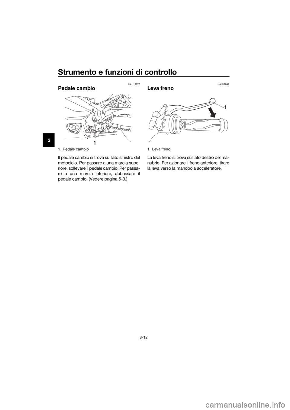 YAMAHA YZF-R3 2019  Manuale duso (in Italian) Strumento e funzioni di controllo
3-12
3
HAU12876
Pedale cambio
Il pedale cambio si trova sul lato sinistro del
motociclo. Per passare a una marcia supe-
riore, sollevare il pedale cambio. Per passa-
