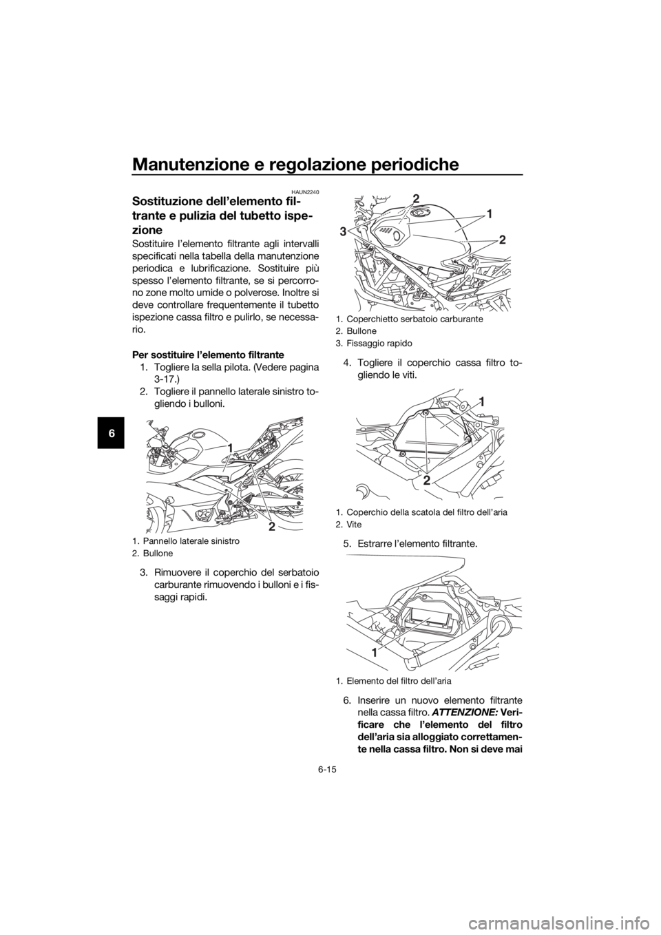 YAMAHA YZF-R3 2019 Manuale duso (in Italian) Manutenzione e regolazione periodiche
6-15
6
HAUN2240
Sostituzione dell’elemento fil-
trante e pulizia del tubetto ispe-
zione
Sostituire l’elemento filtrante agli intervalli
specificati nella tab YAMAHA YZF-R3 2019 Manuale duso (in Italian) Manutenzione e regolazione periodiche
6-15
6
HAUN2240
Sostituzione dell’elemento fil-
trante e pulizia del tubetto ispe-
zione
Sostituire l’elemento filtrante agli intervalli
specificati nella tab