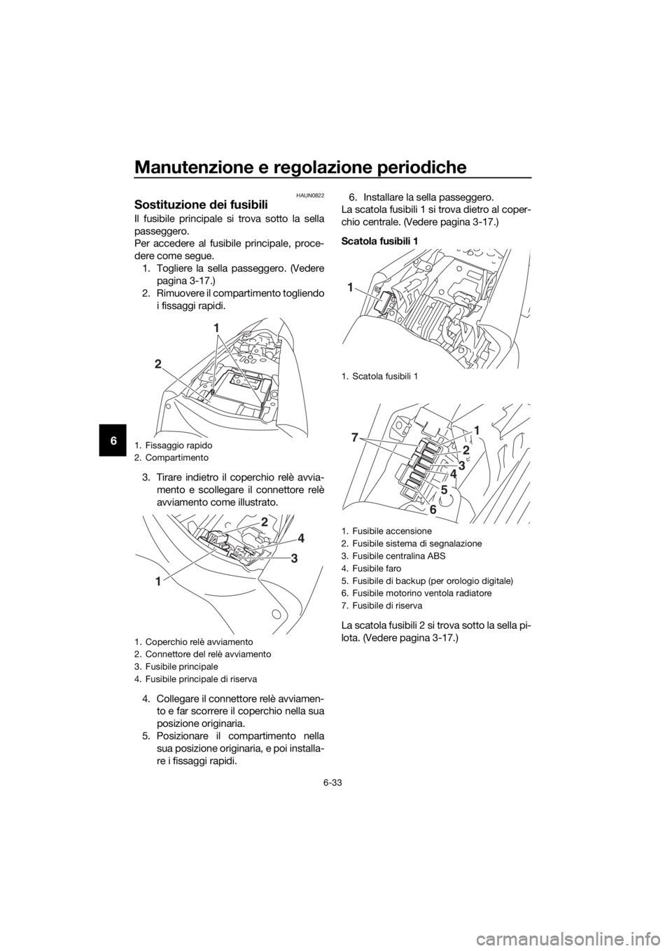 YAMAHA YZF-R3 2019  Manuale duso (in Italian) Manutenzione e regolazione periodiche
6-33
6
HAUN0822
Sostituzione dei fusibili
Il fusibile principale si trova sotto la sella
passeggero.
Per accedere al fusibile principale, proce-
dere come segue.
