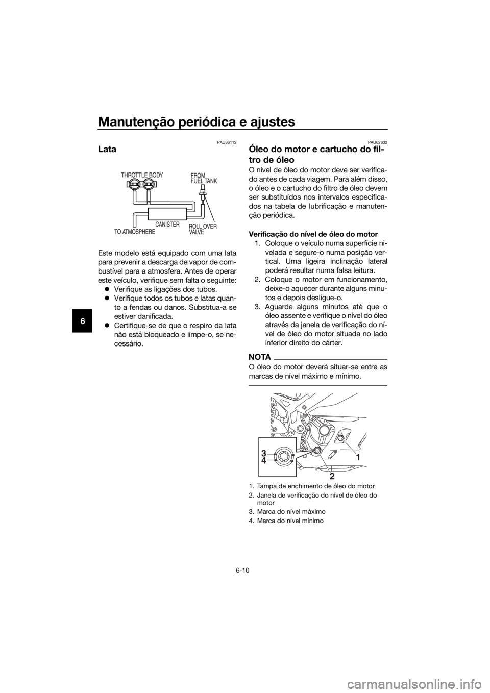 YAMAHA YZF-R3 2019  Manual de utilização (in Portuguese) Manutenção periódica e ajustes
6-10
6
PAU36112
Lata
Este modelo está equipado com uma lata
para prevenir a descarga de vapor de com-
bustível para a atmosfera. Antes de operar
este veículo, veri