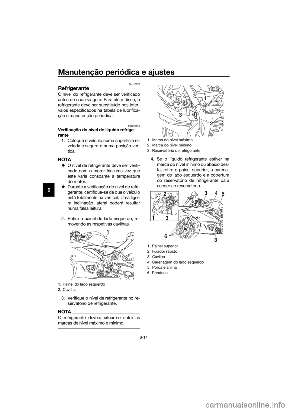YAMAHA YZF-R3 2019  Manual de utilização (in Portuguese) Manutenção periódica e ajustes
6-14
6
PAU20071
Refrigerante
O nível do refrigerante deve ser verificado
antes de cada viagem. Para além disso, o
refrigerante deve ser substituído nos inter-
valo