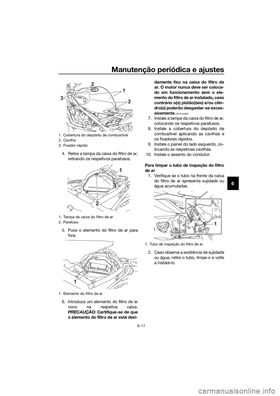 YAMAHA YZF-R3 2019  Manual de utilização (in Portuguese) Manutenção periódica e ajustes
6-17
6
4. Retire a tampa da caixa do filtro de ar,
retirando os respetivos parafusos.
5. Puxe o elemento do filtro de ar para
fora.
6. Introduza um elemento do filtro