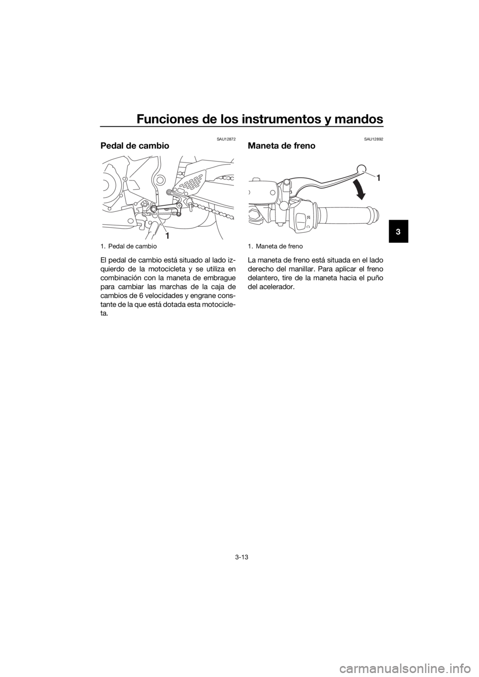 YAMAHA YZF-R3 2018 Manuale de Empleo (in Spanish) Funciones de los instrumentos y man dos
3-13
3
SAU12872
Pe dal de cambio
El pedal de cambio está situado al lado iz-
quierdo de la motocicleta y se utiliza en
combinación con la maneta de embrague
YAMAHA YZF-R3 2018 Manuale de Empleo (in Spanish) Funciones de los instrumentos y man dos
3-13
3
SAU12872
Pe dal de cambio
El pedal de cambio está situado al lado iz-
quierdo de la motocicleta y se utiliza en
combinación con la maneta de embrague