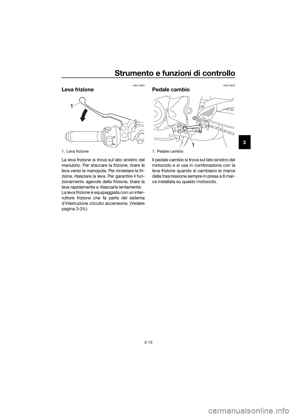 YAMAHA YZF-R3 2018 Manuale duso (in Italian) Strumento e funzioni di controllo
3-13
3
HAU12822
Leva frizione
La leva frizione si trova sul lato sinistro del
manubrio. Per staccare la frizione, tirare la
leva verso la manopola. Per innestare la YAMAHA YZF-R3 2018 Manuale duso (in Italian) Strumento e funzioni di controllo
3-13
3
HAU12822
Leva frizione
La leva frizione si trova sul lato sinistro del
manubrio. Per staccare la frizione, tirare la
leva verso la manopola. Per innestare la