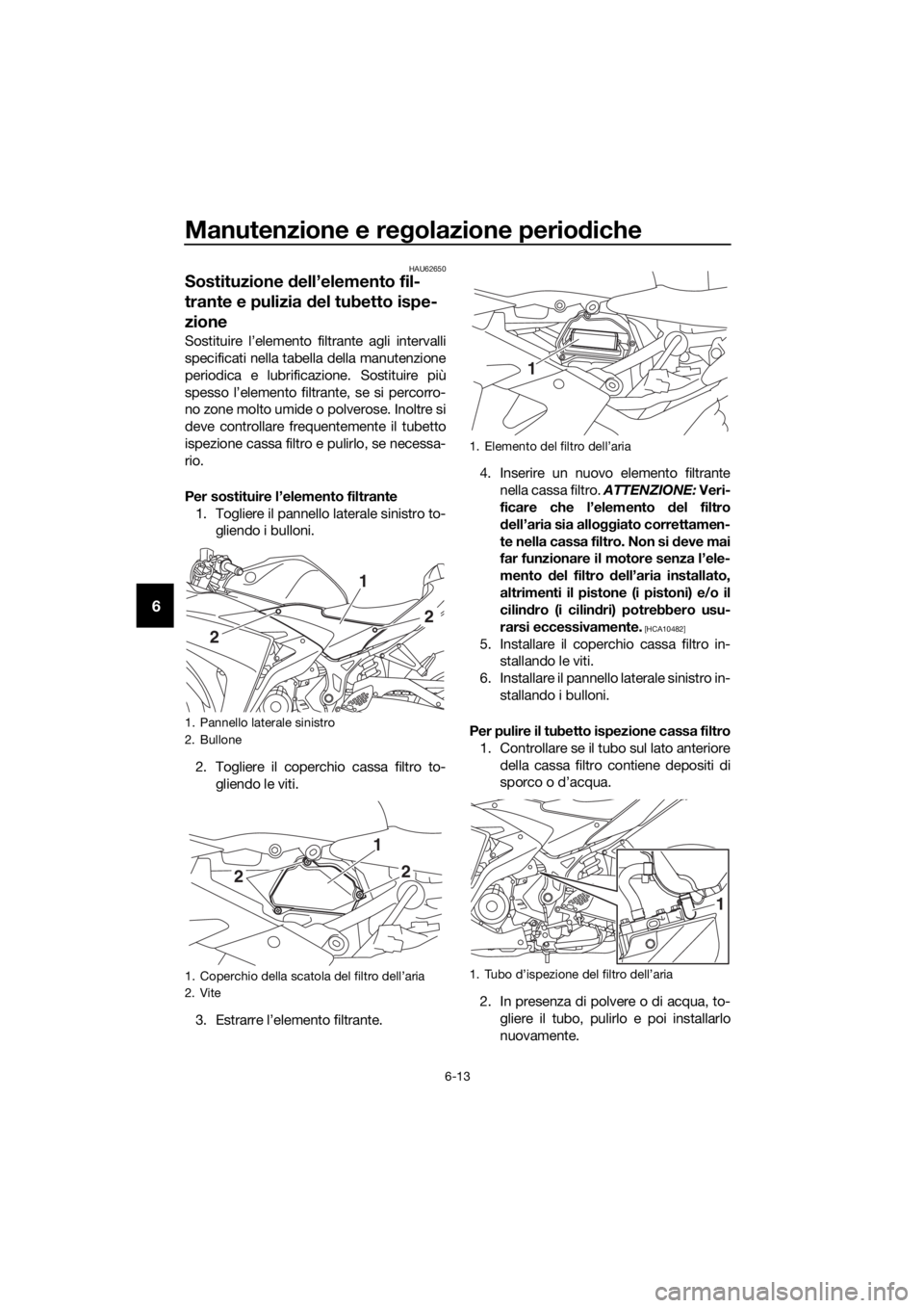 YAMAHA YZF-R3 2018 Manuale duso (in Italian) Manutenzione e regolazione perio diche
6-13
6
HAU62650
Sostituzione dell’elemento fil-
trante e pulizia del tubetto ispe-
zione
Sostituire l’elemento filtrante agli intervalli
specificati nella YAMAHA YZF-R3 2018 Manuale duso (in Italian) Manutenzione e regolazione perio diche
6-13
6
HAU62650
Sostituzione dell’elemento fil-
trante e pulizia del tubetto ispe-
zione
Sostituire l’elemento filtrante agli intervalli
specificati nella