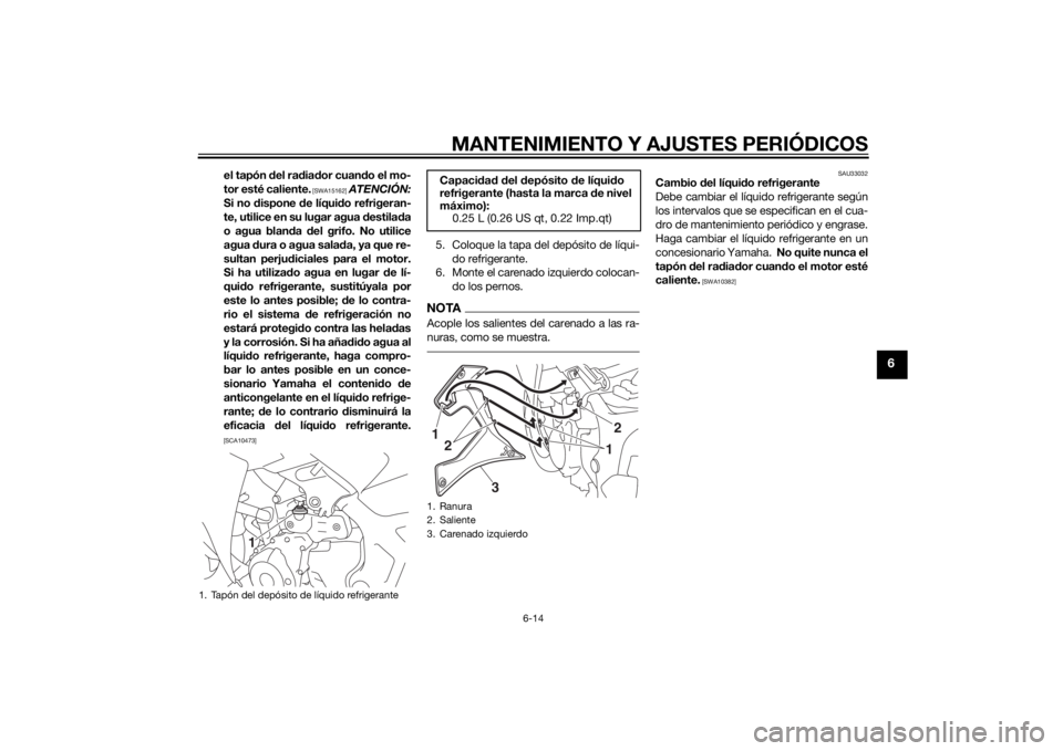 YAMAHA YZF-R3 2015  Manuale de Empleo (in Spanish) MANTENIMIENTO Y AJUSTES PERIÓDICOS
6-14
6
el tapón del rad iador cuan do el mo-
tor esté caliente.
 [SWA15162]
  ATENCIÓN:
Si no d ispone  de líqui do refrigeran-
te, utilice en su lugar agua  de