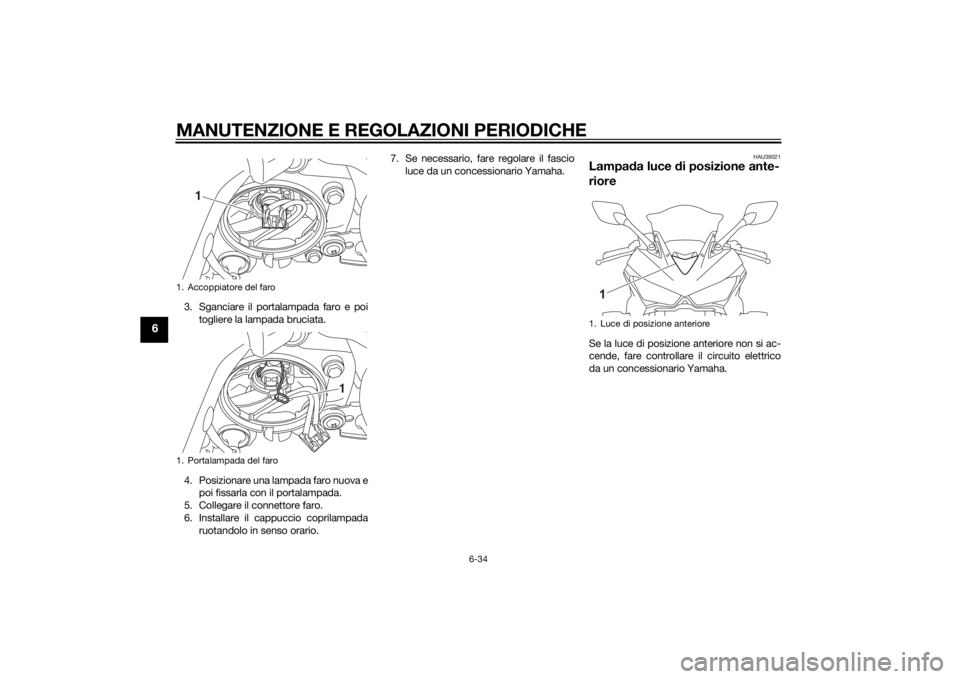 YAMAHA YZF-R3 2015 Manuale duso (in Italian) MANUTENZIONE E REGOLAZIONI PERIODICHE
6-34
6
3. Sganciare il portalampada faro e poitogliere la lampada bruciata.
4. Posizionare una lampada faro nuova e poi fissarla con il portalampada.
5. Collegare YAMAHA YZF-R3 2015 Manuale duso (in Italian) MANUTENZIONE E REGOLAZIONI PERIODICHE
6-34
6
3. Sganciare il portalampada faro e poitogliere la lampada bruciata.
4. Posizionare una lampada faro nuova e poi fissarla con il portalampada.
5. Collegare