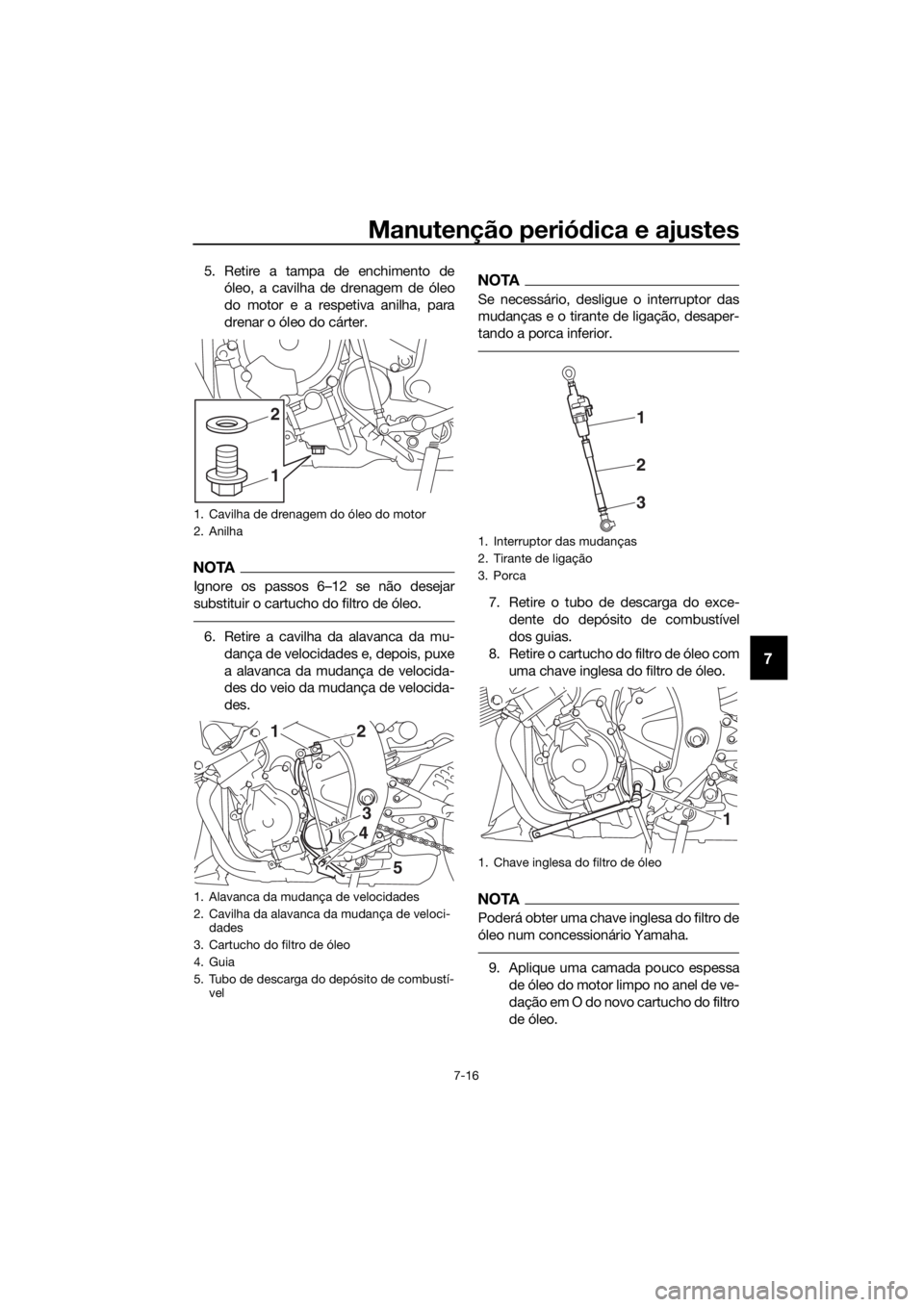 YAMAHA YZF-R6 2018 Manual de utilização (in Portuguese) Manutenção periódica e ajustes
7-16
7
5. Retire a tampa de enchimento de
óleo, a cavilha de drenagem de óleo
do motor e a respetiva anilha, para
drenar o óleo do cárter.
NOTA
Ignore os passos 6 YAMAHA YZF-R6 2018 Manual de utilização (in Portuguese) Manutenção periódica e ajustes
7-16
7
5. Retire a tampa de enchimento de
óleo, a cavilha de drenagem de óleo
do motor e a respetiva anilha, para
drenar o óleo do cárter.
NOTA
Ignore os passos 6