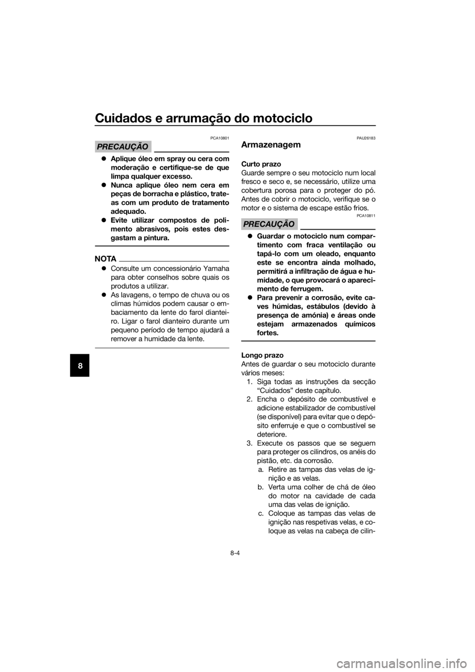 YAMAHA YZF-R6 2017  Manual de utilização (in Portuguese) Cuidad os e arrumação  do motociclo
8-4
8
PRECAUÇÃO
PCA10801
 Aplique óleo em spray ou cera com
mo deração e certifique-se  de que
limpa qualquer excesso.
 Nunca aplique óleo nem cera em